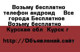 Возьму бесплатно телефон андроид  - Все города Бесплатное » Возьму бесплатно   . Курская обл.,Курск г.